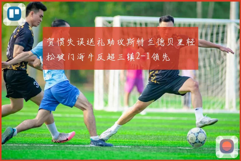 贺惯失误送礼助攻斯特兰德贝里轻松破门海牛反超三镇2-1领先
