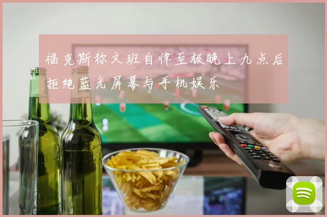 福克斯称文班自律至极晚上九点后拒绝蓝光屏幕与手机娱乐