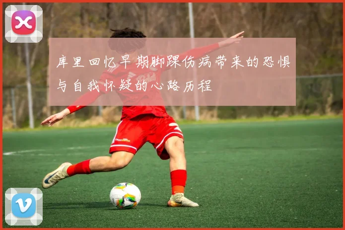 库里回忆早期脚踝伤病带来的恐惧与自我怀疑的心路历程