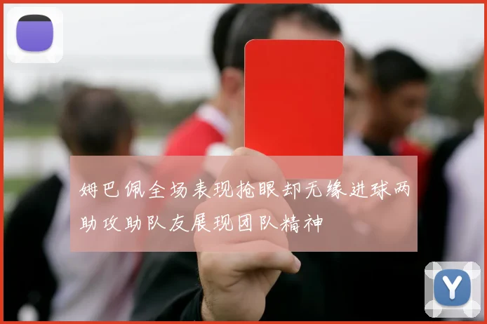姆巴佩全场表现抢眼却无缘进球两助攻助队友展现团队精神