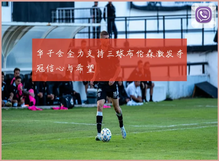 华子会全力支持三球布伦森激发夺冠信心与希望