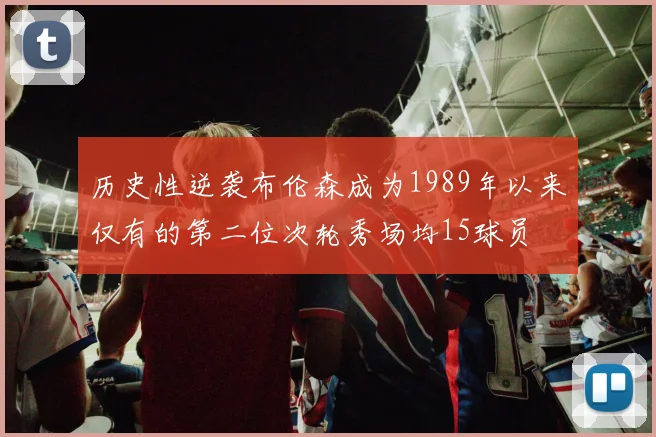 历史性逆袭布伦森成为1989年以来仅有的第二位次轮秀场均15球员