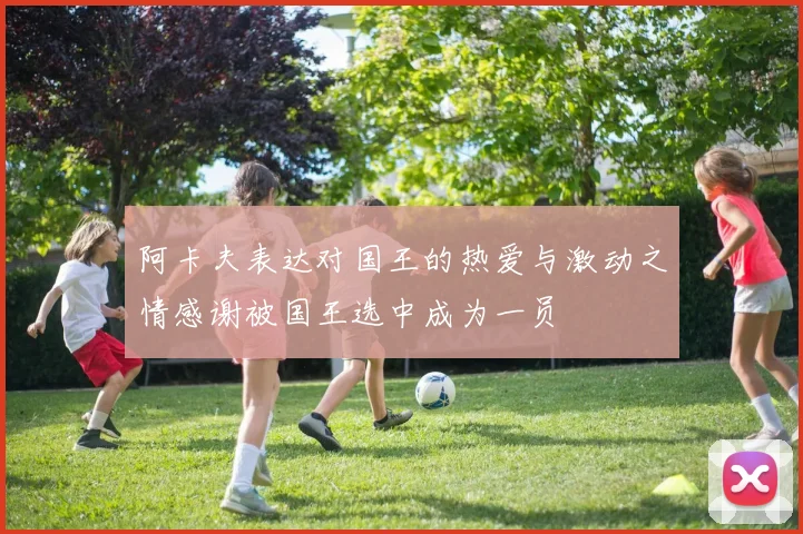 阿卡夫表达对国王的热爱与激动之情感谢被国王选中成为一员