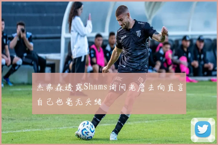 杰弗森透露Shams询问老詹去向直言自己也毫无头绪