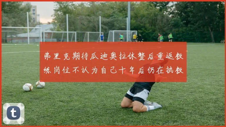 弗里克期待瓜迪奥拉休整后重返教练岗位不认为自己十年后仍在执教