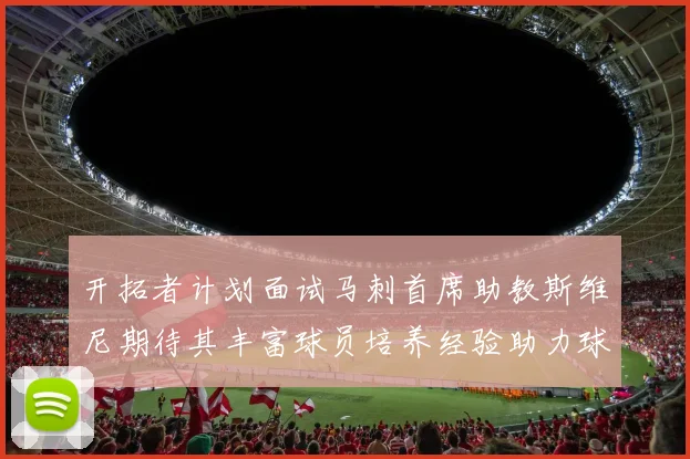 开拓者计划面试马刺首席助教斯维尼期待其丰富球员培养经验助力球队发展