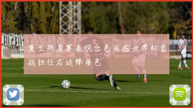 费兰热身赛表现出色或在世界杯首战担任右边锋角色