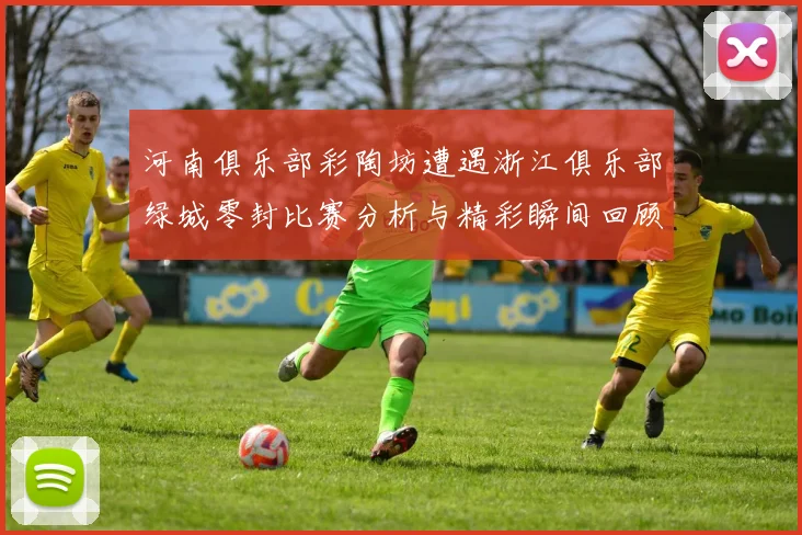 河南俱乐部彩陶坊遭遇浙江俱乐部绿城零封比赛分析与精彩瞬间回顾