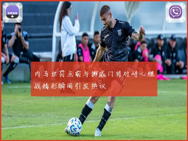 内马尔罚点前与挪威门将对峙心理战精彩瞬间引发热议