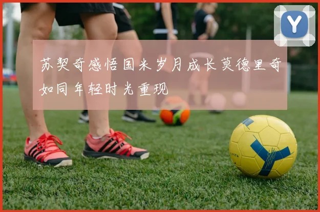 苏契奇感悟国米岁月成长莫德里奇如同年轻时光重现