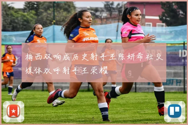 梅西双响成历史射手王陈妍希社交媒体欢呼射手王荣耀
