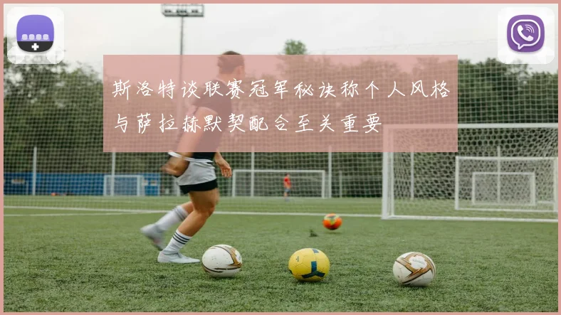 斯洛特谈联赛冠军秘诀称个人风格与萨拉赫默契配合至关重要