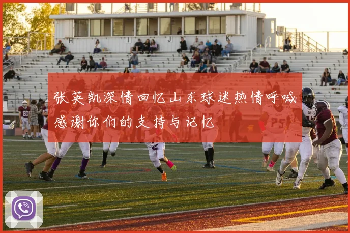 张英凯深情回忆山东球迷热情呼喊感谢你们的支持与记忆