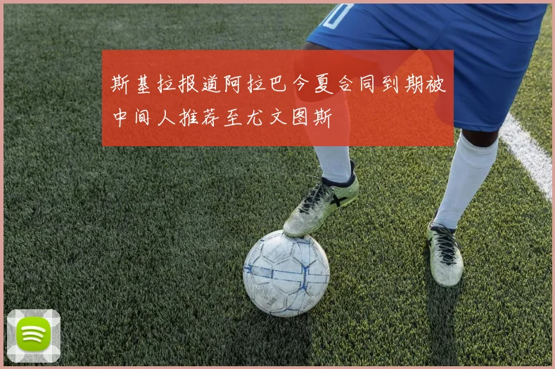斯基拉报道阿拉巴今夏合同到期被中间人推荐至尤文图斯