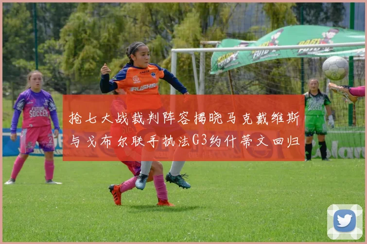 抢七大战裁判阵容揭晓马克戴维斯与戈布尔联手执法G3约什蒂文回归G2