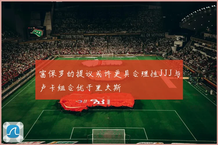 富保罗的提议或许更具合理性JJJ与卢卡组合优于里夫斯