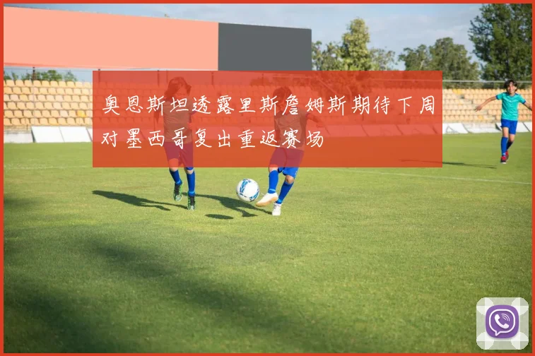 奥恩斯坦透露里斯詹姆斯期待下周对墨西哥复出重返赛场