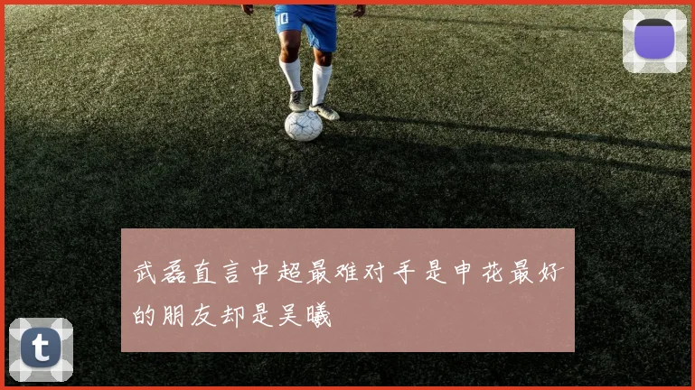 武磊直言中超最难对手是申花最好的朋友却是吴曦
