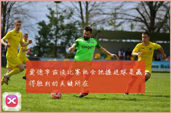 爱德华兹谈比赛机会把握进球是赢得胜利的关键所在