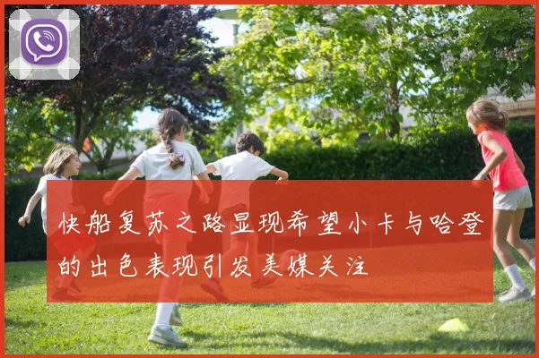 快船复苏之路显现希望小卡与哈登的出色表现引发美媒关注