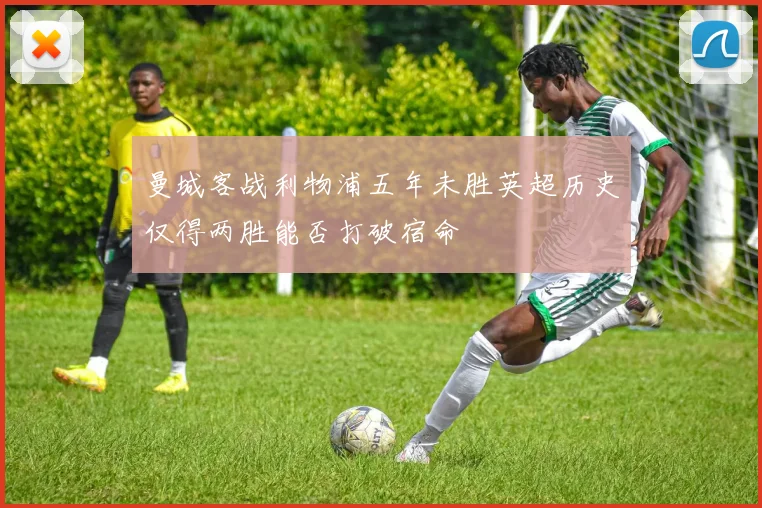 曼城客战利物浦五年未胜英超历史仅得两胜能否打破宿命